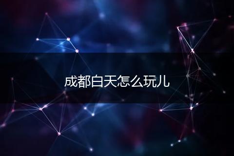 成都白天怎么玩儿