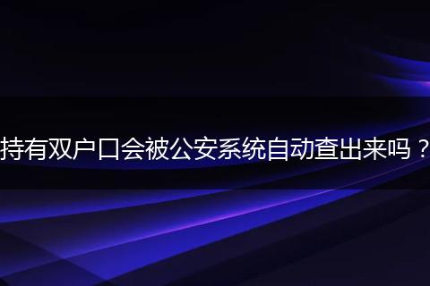 持有双户口会被公安系统自动查出来吗？