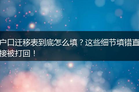 户口迁移表到底怎么填？这些细节填错直接被打回！