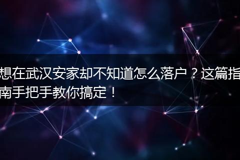想在武汉安家却不知道怎么落户？这篇指南手把手教你搞定！