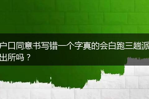 户口同意书写错一个字真的会白跑三趟派出所吗？