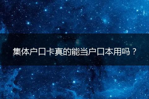 集体户口卡真的能当户口本用吗？