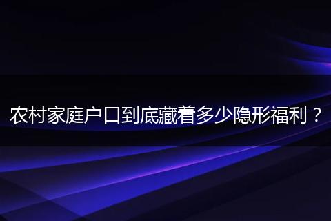 农村家庭户口到底藏着多少隐形福利？