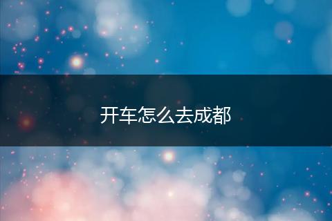开车怎么去成都