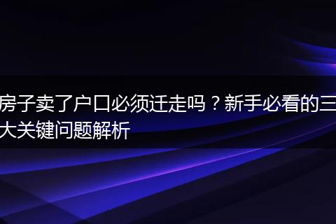 房子卖了户口必须迁走吗？新手必看的三大关键问题解析