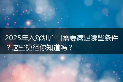 2025年入深圳户口需要满足哪些条件？这些捷径你知道吗？