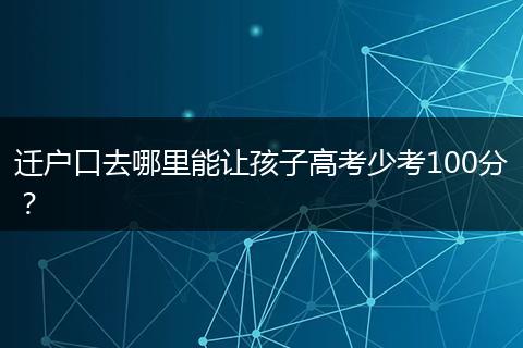 迁户口去哪里能让孩子高考少考100分？