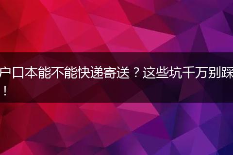 户口本能不能快递寄送？这些坑千万别踩！