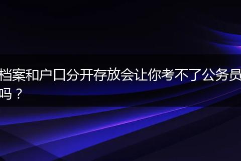 档案和户口分开存放会让你考不了公务员吗？