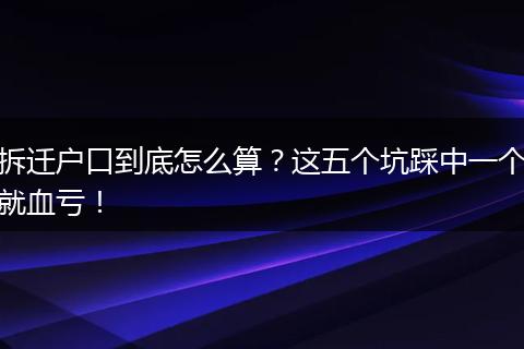拆迁户口到底怎么算？这五个坑踩中一个就血亏！