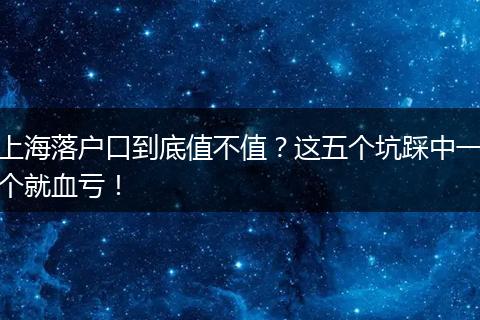 上海落户口到底值不值？这五个坑踩中一个就血亏！