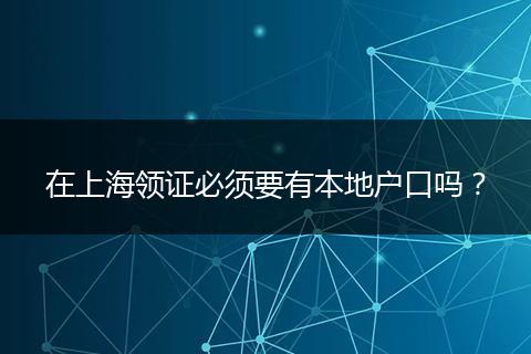 在上海领证必须要有本地户口吗？