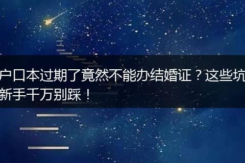 户口本过期了竟然不能办结婚证？这些坑新手千万别踩！