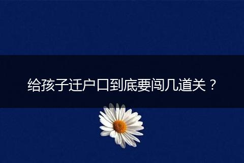 给孩子迁户口到底要闯几道关？