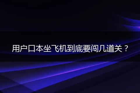 用户口本坐飞机到底要闯几道关？