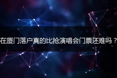 在厦门落户真的比抢演唱会门票还难吗？