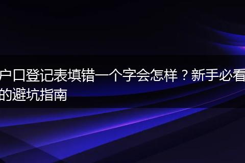 户口登记表填错一个字会怎样？新手必看的避坑指南