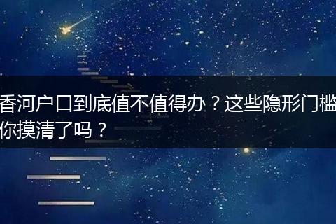 香河户口到底值不值得办？这些隐形门槛你摸清了吗？