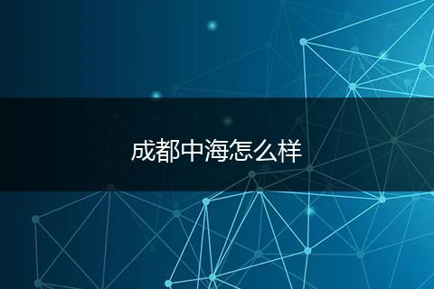 成都中海怎么样