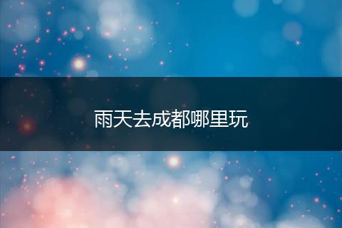 雨天去成都哪里玩