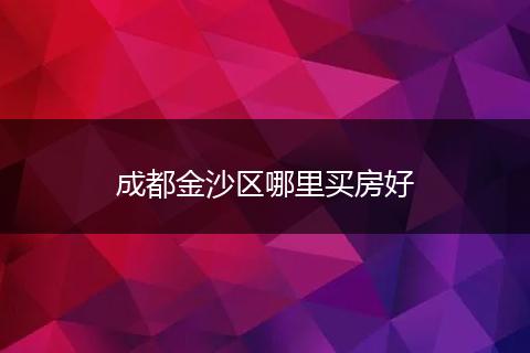 成都金沙区哪里买房好