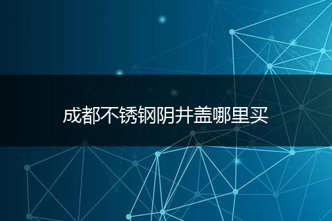 成都不锈钢阴井盖哪里买