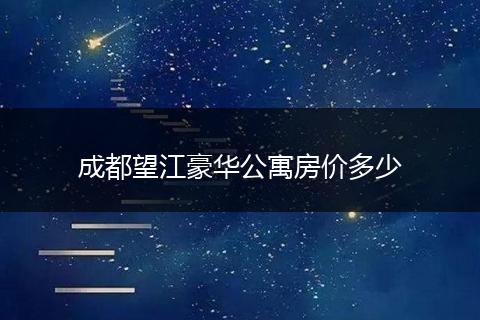 成都望江豪华公寓房价多少