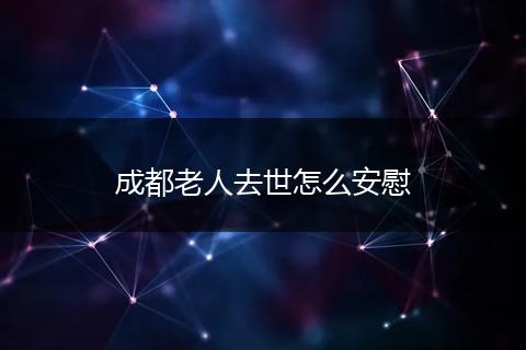 成都老人去世怎么安慰