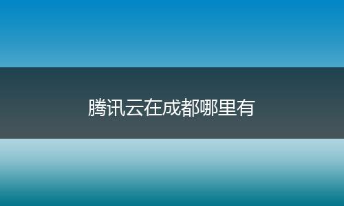 腾讯云在成都哪里有
