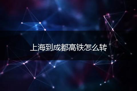 上海到成都高铁怎么转