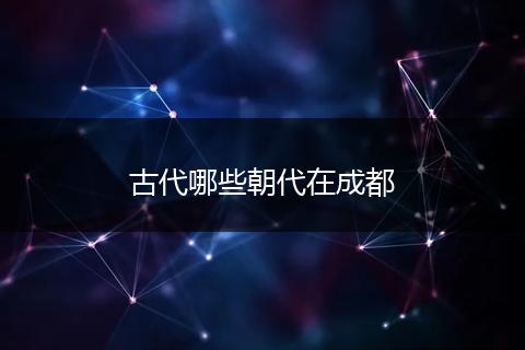古代哪些朝代在成都