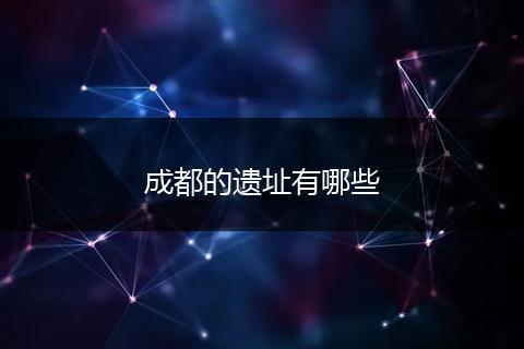 成都的遗址有哪些