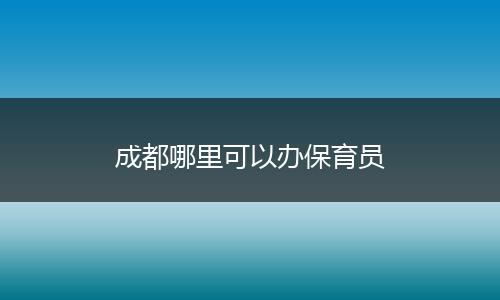 成都哪里可以办保育员