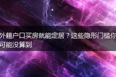 外籍户口买房就能定居？这些隐形门槛你可能没算到