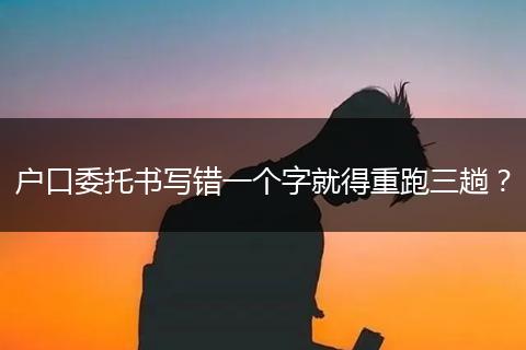 户口委托书写错一个字就得重跑三趟？