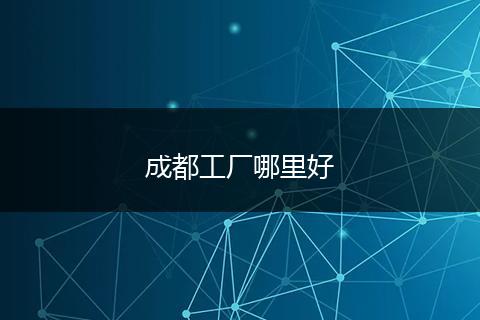 成都工厂哪里好