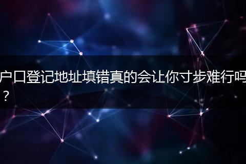 户口登记地址填错真的会让你寸步难行吗？