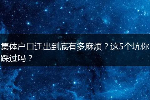 集体户口迁出到底有多麻烦？这5个坑你踩过吗？