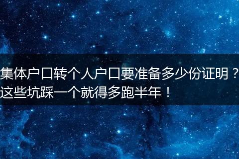 集体户口转个人户口要准备多少份证明？这些坑踩一个就得多跑半年！