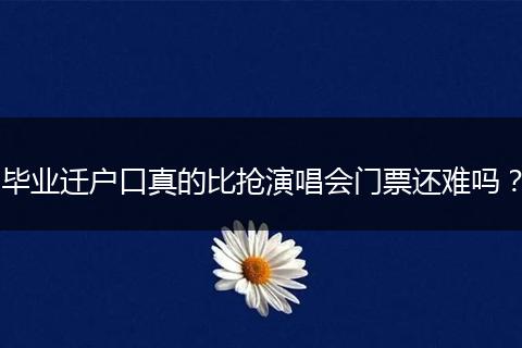 毕业迁户口真的比抢演唱会门票还难吗？