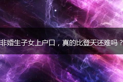 非婚生子女上户口，真的比登天还难吗？