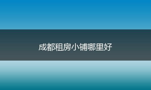 成都租房小铺哪里好