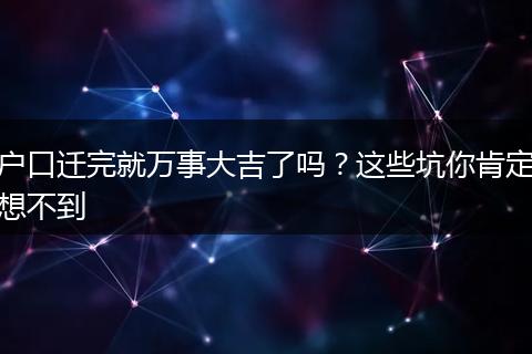 户口迁完就万事大吉了吗？这些坑你肯定想不到