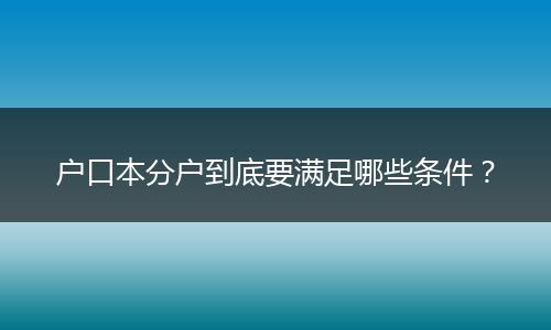 户口本分户到底要满足哪些条件？