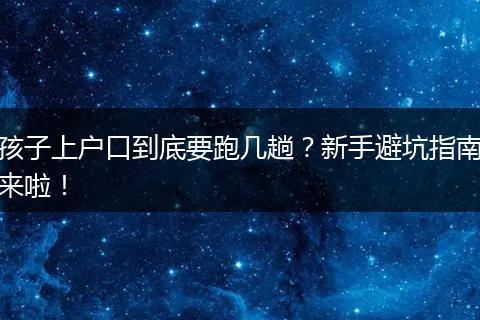 孩子上户口到底要跑几趟？新手避坑指南来啦！