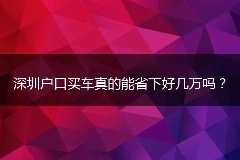 深圳户口买车真的能省下好几万吗？