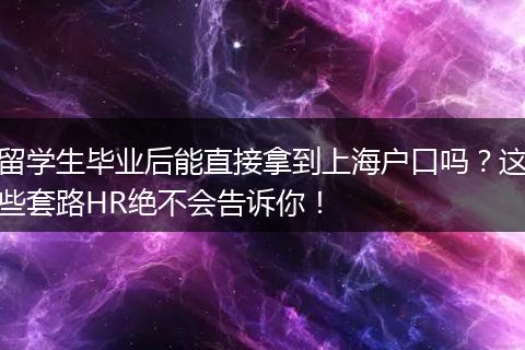 留学生毕业后能直接拿到上海户口吗？这些套路HR绝不会告诉你！