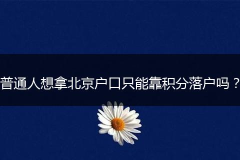 普通人想拿北京户口只能靠积分落户吗？