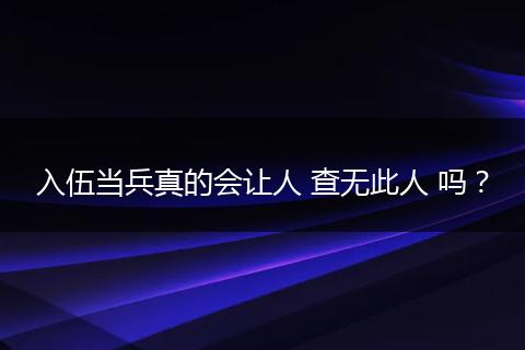 入伍当兵真的会让人 查无此人 吗？