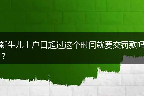 新生儿上户口超过这个时间就要交罚款吗？